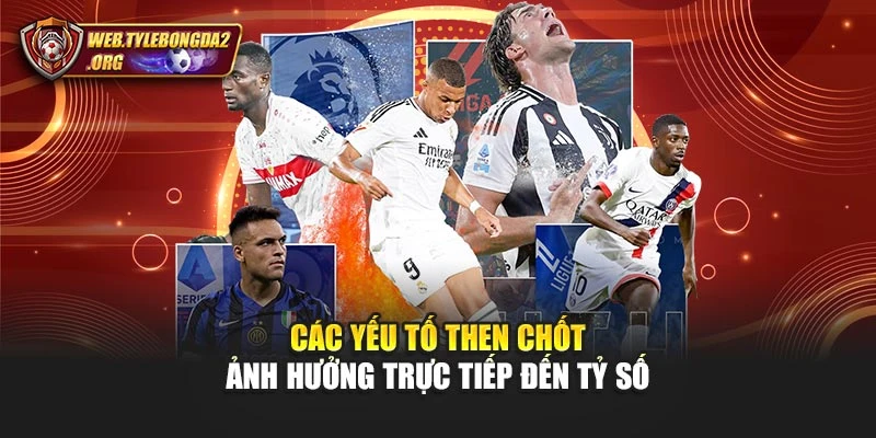 Các yếu tố then chốt ảnh hưởng trực tiếp đến tỷ số