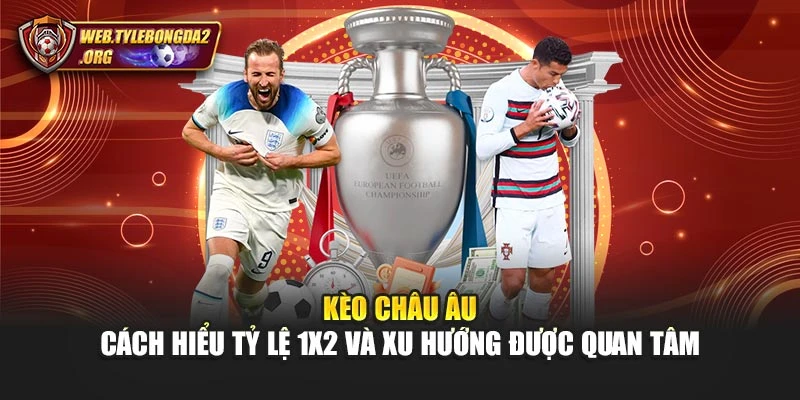 Kèo Châu Âu – Cách Hiểu Tỷ Lệ 1x2 Và Xu Hướng Được Quan Tâm