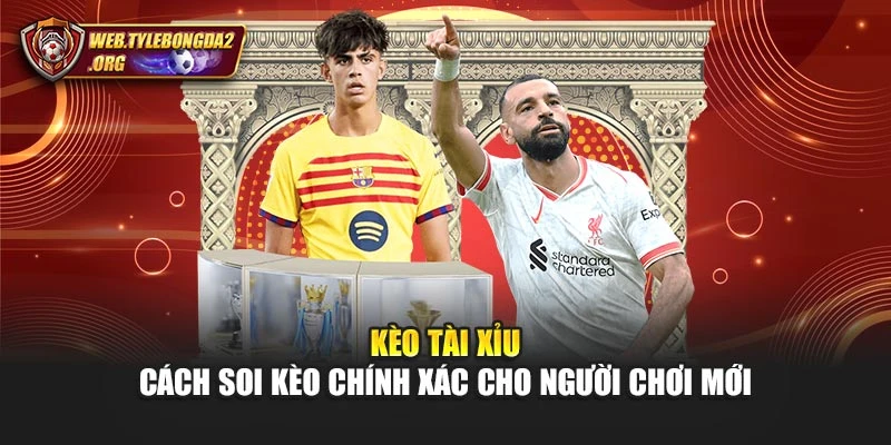 Kèo Tài Xỉu - Cách Soi Kèo Chính Xác Cho Người Chơi Mới