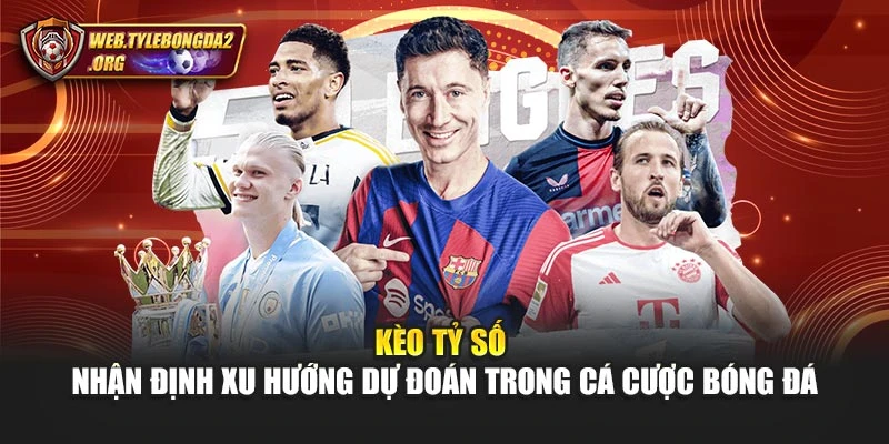 Kèo Tỷ Số - Nhận Định Xu Hướng Dự Đoán Trong Cá Cược Bóng Đá
