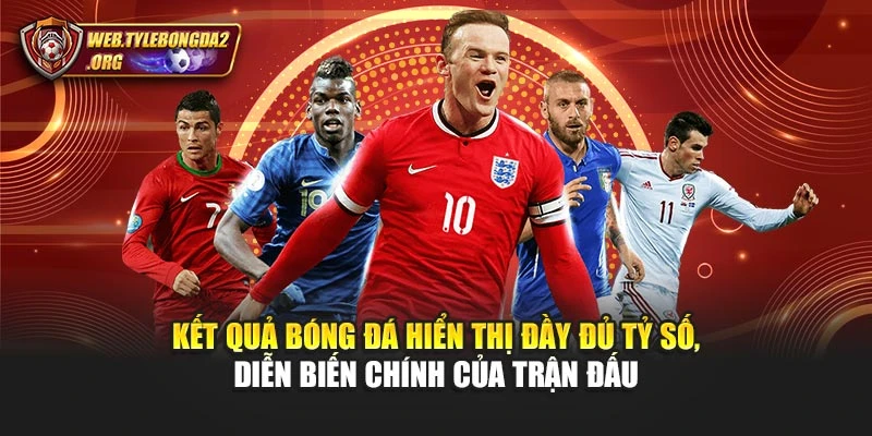 Kết quả bóng đá hiển thị đầy đủ tỷ số, diễn biến chính của trận đấu