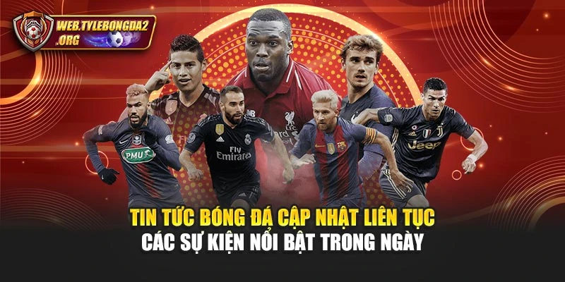 Tin tức bóng đá cập nhật liên tục các sự kiện nổi bật trong ngày