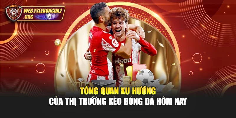 Tổng quan xu hướng của thị trường kèo bóng đá hôm nay